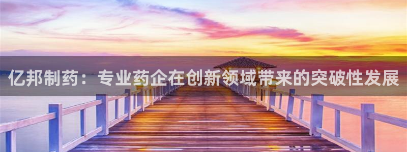 九游老哥俱乐部登录：亿邦制药：专业药企在创新领域带来的突破性发展