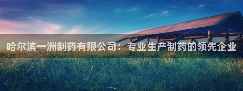 九游会老哥俱乐部社区论坛：哈尔滨一洲制药有限公司：专业生产制药的领先企业