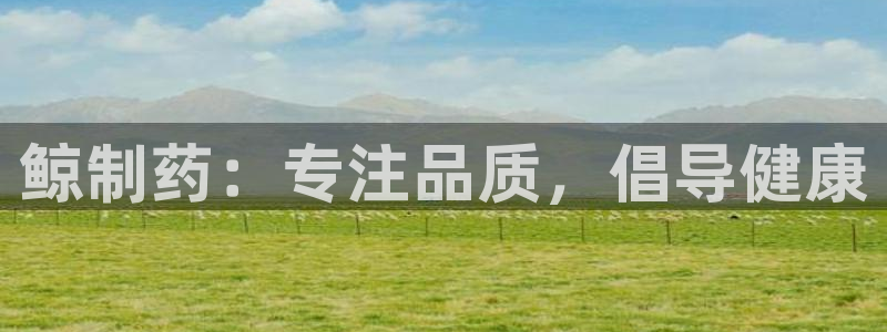 老哥俱乐部是干什么的啊：鲸制药：专注品质，倡导健康