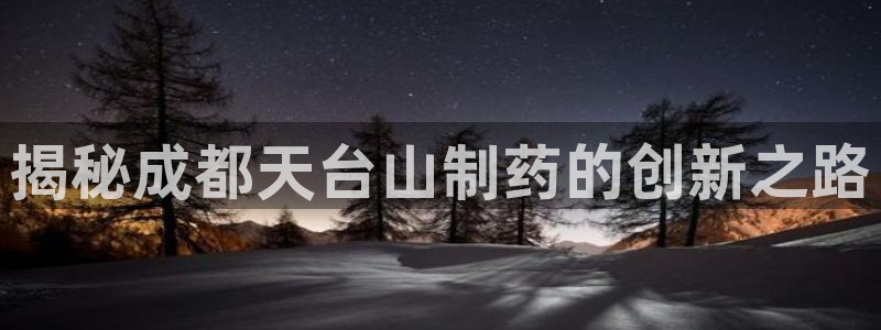 九游会老哥俱乐部官网首页论坛：揭秘成都天台山制药的创新之路