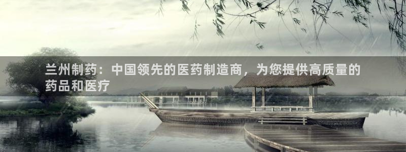 九游会老哥俱乐部官网首页：兰州制药：中国领先的医药制造商，为您提供高质量的
药品和医疗