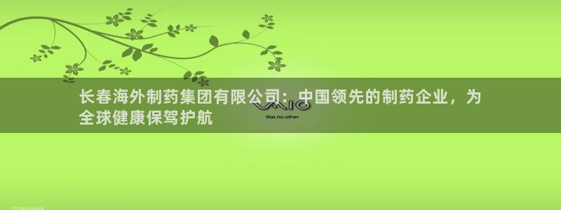 九游老哥俱乐部官网登录：长春海外制药集团有限公司：中国领先的制药企业，为
全球健康保驾护航