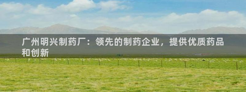 九游老哥俱乐部官网登录入口：广州明兴制药厂：领先的制药企业，提供优质药品
和创新