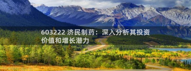 9游会老哥俱乐部：603222 济民制药：深入分析其投资
价值和增长潜力