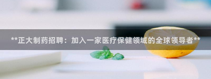 九游老哥俱乐部官网登录不了：**正大制药招聘：加入一家医疗保健领域的全球领导者**
