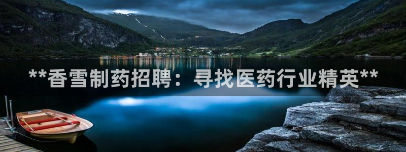 老哥俱乐部是干什么的啊：**香雪制药招聘：寻找医药行业精英**