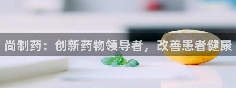 九游老哥俱乐部官网登录：尚制药：创新药物领导者，改善患者健康