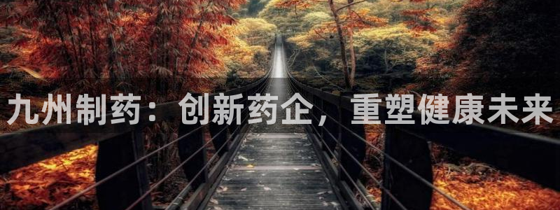 九游会老哥：九州制药：创新药企，重塑健康未来