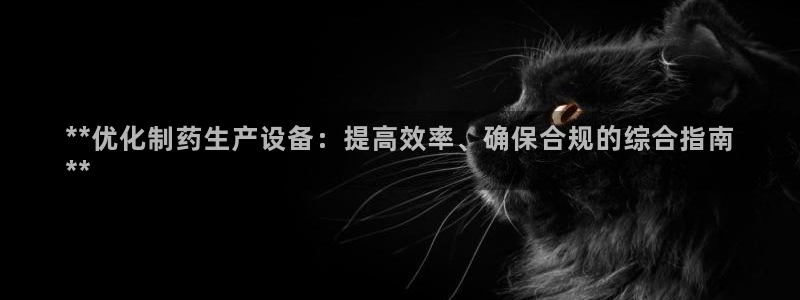 ag九游会老哥：**优化制药生产设备：提高效率、确保合规的综合指南
**