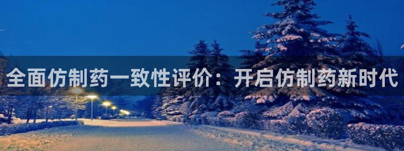 9游会老哥：全面仿制药一致性评价：开启仿制药新时代