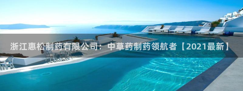 老哥俱乐部是干什么的：浙江惠松制药有限公司：中草药制药领航者【2021最新】