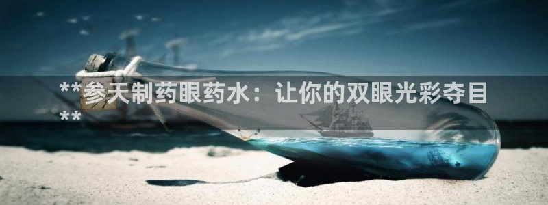 九游会老哥俱乐部：**参天制药眼药水：让你的双眼光彩夺目
**