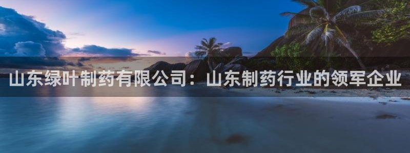 九游会老哥俱乐部社区论坛：山东绿叶制药有限公司：山东制药行业的领军企业