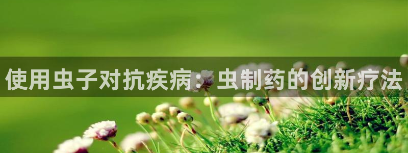 j9九游会老哥俱乐部交流区：使用虫子对抗疾病：虫制药的创新疗法