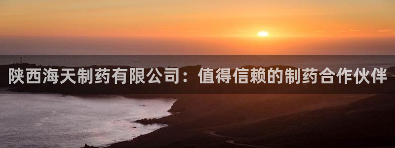 九游会老哥俱乐部社区论坛：陕西海天制药有限公司：值得信赖的制药合作伙伴