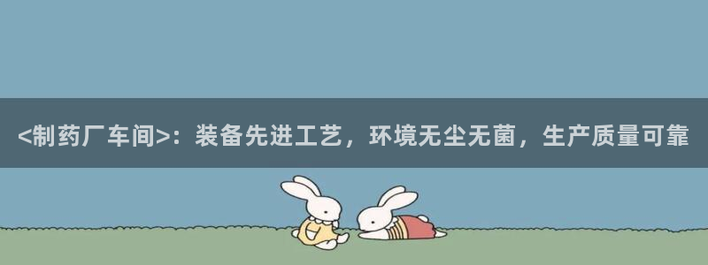 老哥俱乐部是干什么的：<制药厂车间>：装备先进工艺，环境无尘无菌，生产质量可靠