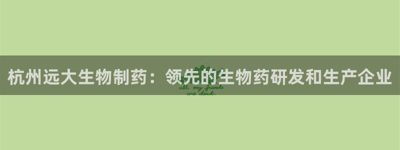 usdt九游会老哥俱乐部：杭州远大生物制药：领先的生物药研发和生产企业