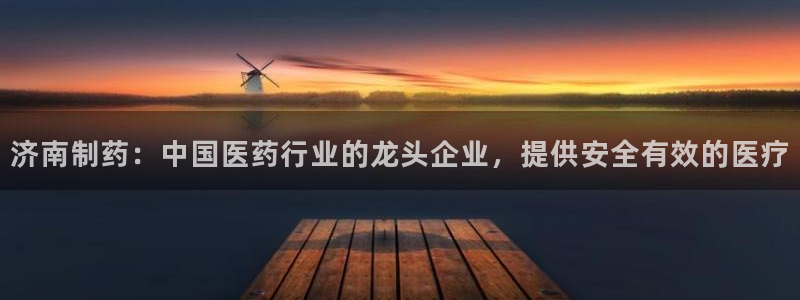 9游会老哥：济南制药：中国医药行业的龙头企业，提供安全有效的医疗