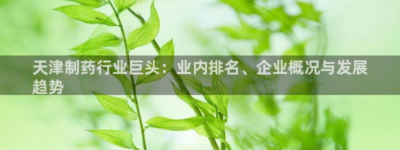 九游会老哥俱乐部：天津制药行业巨头：业内排名、企业概况与发展
趋势