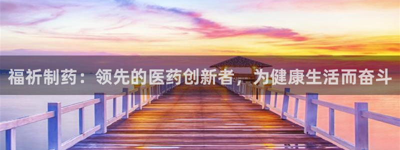 usdt九游会老哥俱乐部：福祈制药：领先的医药创新者，为健康生活而奋斗