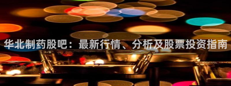 九游会老哥俱乐部：华北制药股吧：最新行情、分析及股票投资指南