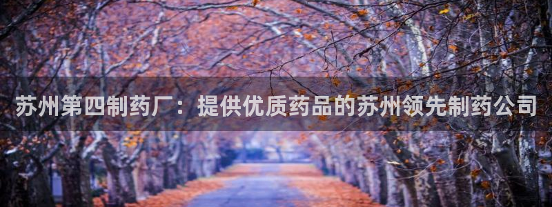 九游会老哥必备的交流社区九：苏州第四制药厂：提供优质药品的苏州领先制药公司
