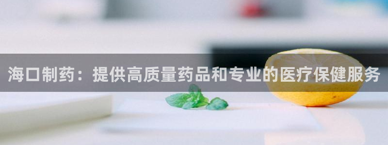 九游会老哥俱乐部官网：海口制药：提供高质量药品和专业的医疗保健服务