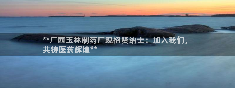 ag九游会老哥俱乐部：**广西玉林制药厂现招贤纳士：加入我们