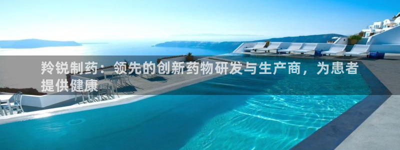 老哥吧九游会：羚锐制药：领先的创新药物研发与生产商，为患者
